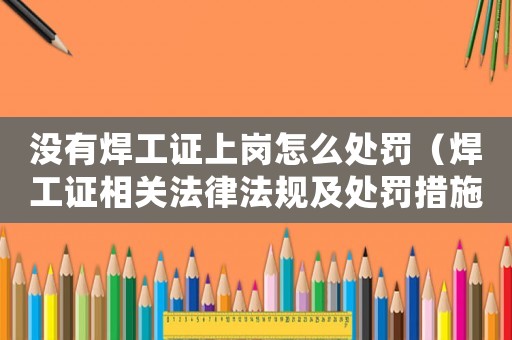 沒有焊工證上崗怎么處罰（焊工證相關法律法規及處罰措施）