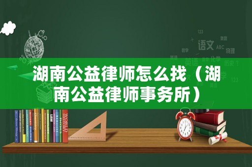 湖南公益律師怎么找（湖南公益律師事務所）
