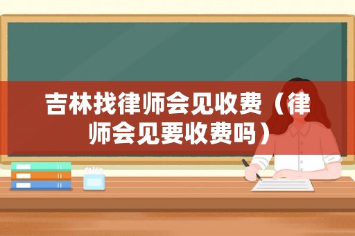吉林找律師會(huì)見(jiàn)收費(fèi)（律師會(huì)見(jiàn)要收費(fèi)嗎）
