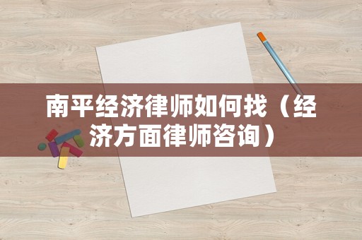 南平經濟律師如何找（經濟方面律師咨詢）