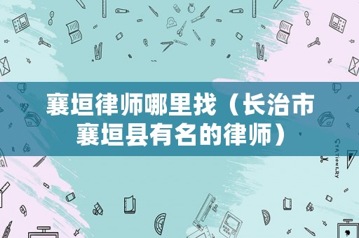 襄垣律師哪里找（長(zhǎng)治市襄垣縣有名的律師）