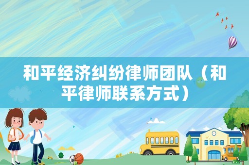 和平經濟糾紛律師團隊（和平律師聯系方式）