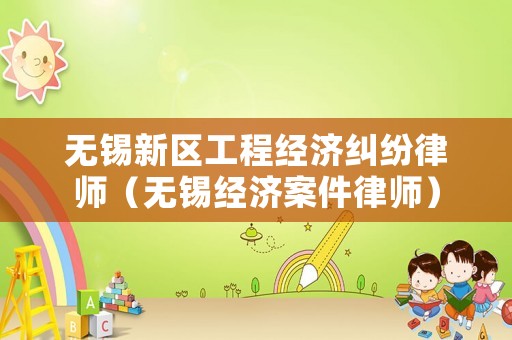 無錫新區工程經濟糾紛律師（無錫經濟案件律師）