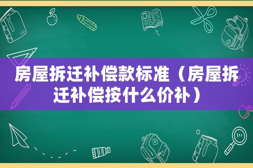 房屋拆遷補償款標準（房屋拆遷補償按什么價補）