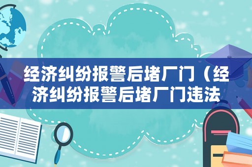 經(jīng)濟糾紛報警后堵廠門（經(jīng)濟糾紛報警后堵廠門違法嗎）