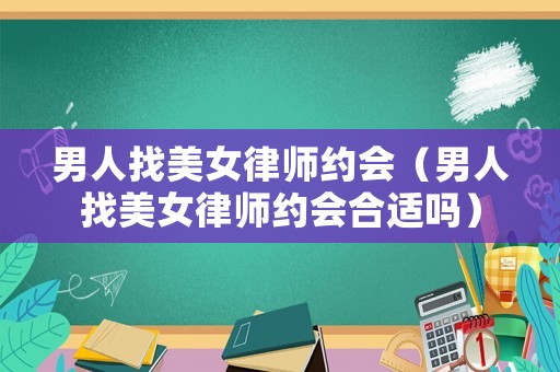 男人找美女律師約會（男人找美女律師約會合適嗎）