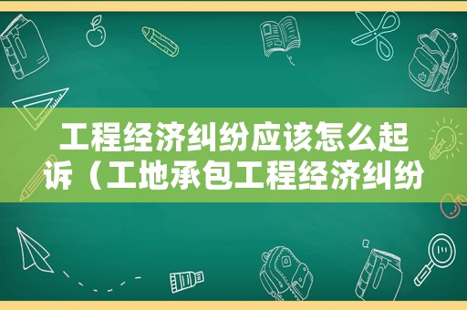 工程經濟糾紛應該怎么起訴（工地承包工程經濟糾紛）