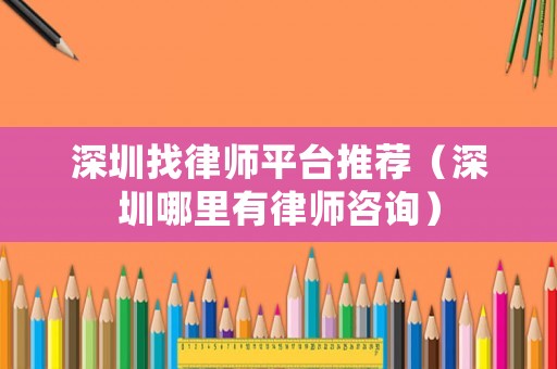 深圳找律師平臺推薦（深圳哪里有律師咨詢）