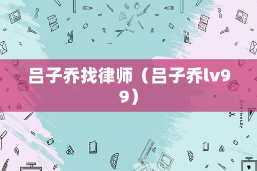 呂子喬找律師（呂子喬lv99）