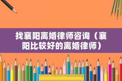 找襄陽離婚律師咨詢（襄陽比較好的離婚律師）