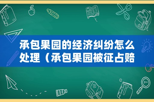 承包果園的經(jīng)濟(jì)糾紛怎么處理（承包果園被征占賠償怎么分配）