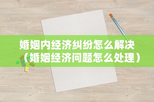 婚姻內經濟糾紛怎么解決（婚姻經濟問題怎么處理）