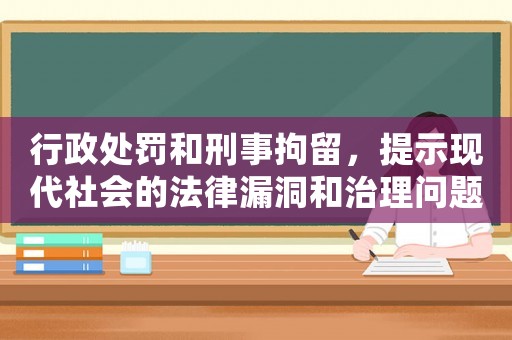 行政處罰和刑事拘留，提示現代社會的法律漏洞和治理問題