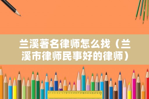 蘭溪著名律師怎么找（蘭溪市律師民事好的律師）