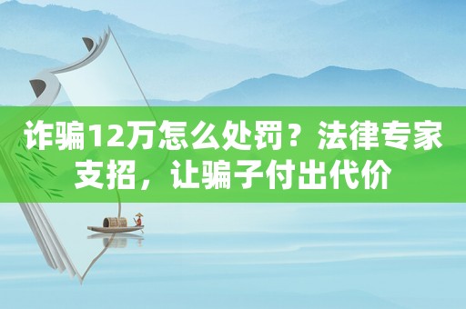 詐騙12萬怎么處罰？法律專家支招，讓騙子付出代價