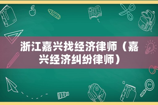 浙江嘉興找經濟律師（嘉興經濟糾紛律師）