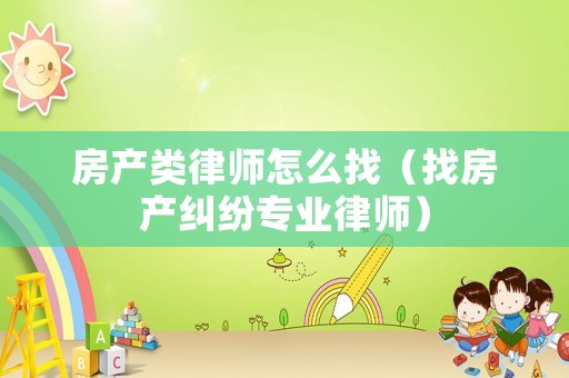 房產(chǎn)類律師怎么找（找房產(chǎn)糾紛專業(yè)律師）