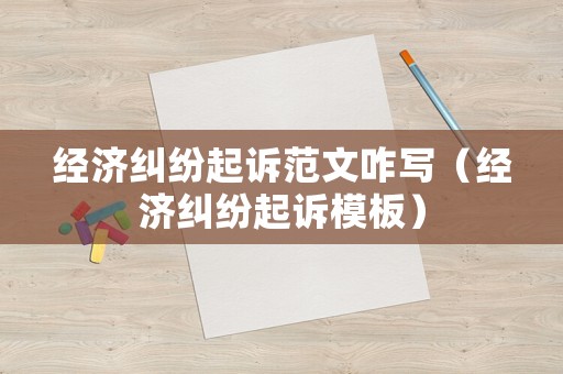 經濟糾紛起訴范文咋寫（經濟糾紛起訴模板）