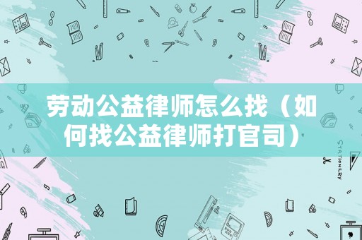 勞動公益律師怎么找（如何找公益律師打官司）