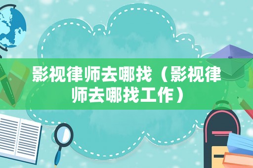 影視律師去哪找（影視律師去哪找工作）