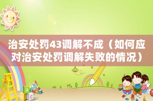 治安處罰43調(diào)解不成（如何應(yīng)對治安處罰調(diào)解失敗的情況）