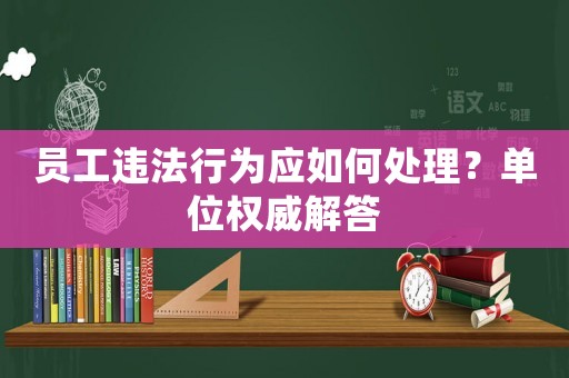 員工違法行為應如何處理？單位權威解答