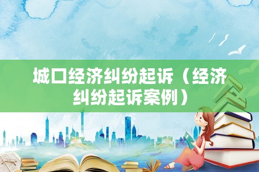 城口經濟糾紛起訴（經濟糾紛起訴案例）