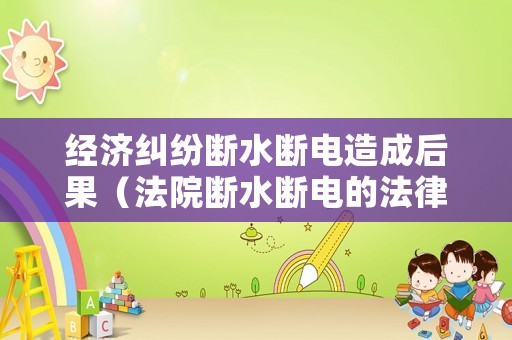 經濟糾紛斷水斷電造成后果（法院斷水斷電的法律依據）