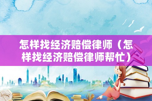 怎樣找經(jīng)濟(jì)賠償律師（怎樣找經(jīng)濟(jì)賠償律師幫忙）