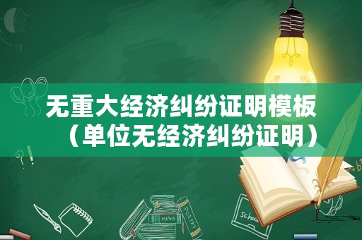 無重大經(jīng)濟(jì)糾紛證明模板（單位無經(jīng)濟(jì)糾紛證明）
