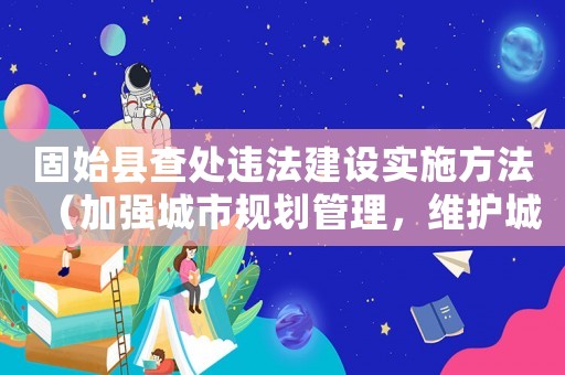 固始縣查處違法建設實施方法（加強城市規劃管理，維護城市形象）