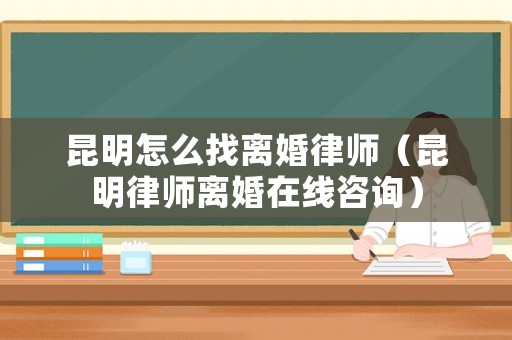 昆明怎么找離婚律師（昆明律師離婚在線咨詢）