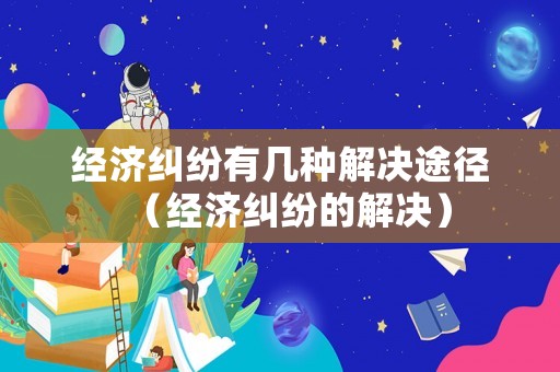 經濟糾紛有幾種解決途徑（經濟糾紛的解決）