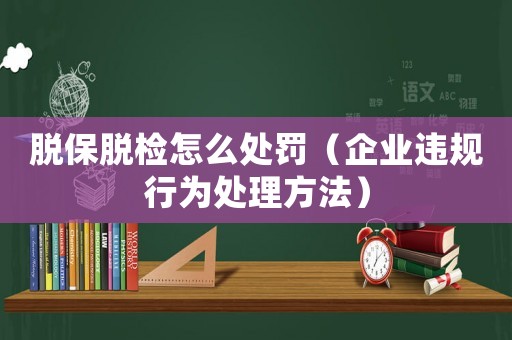脫保脫檢怎么處罰（企業違規行為處理方法）