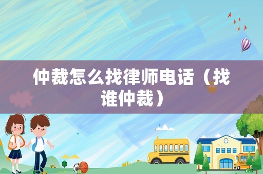 仲裁怎么找律師電話（找誰仲裁）