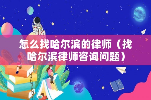 怎么找哈爾濱的律師（找哈爾濱律師咨詢問題）