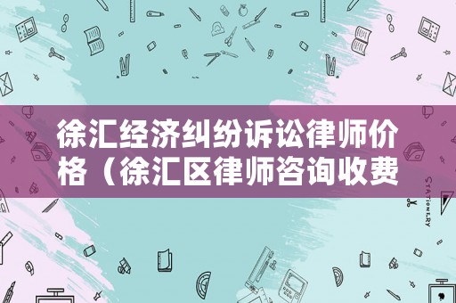 徐匯經濟糾紛訴訟律師價格（徐匯區律師咨詢收費）