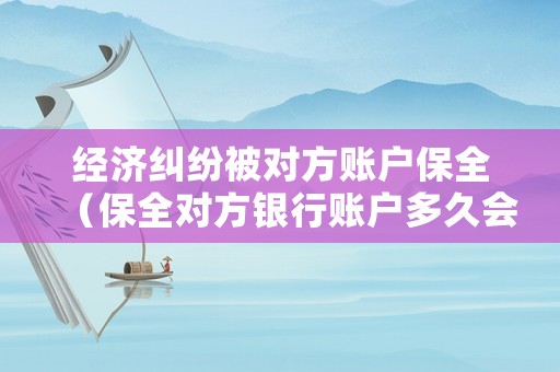 經濟糾紛被對方賬戶保全（保全對方銀行賬戶多久會給原告）