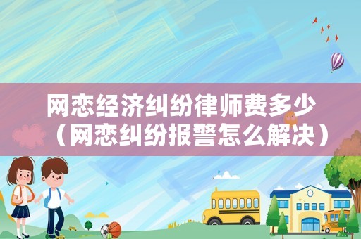 網戀經濟糾紛律師費多少（網戀糾紛報警怎么解決）