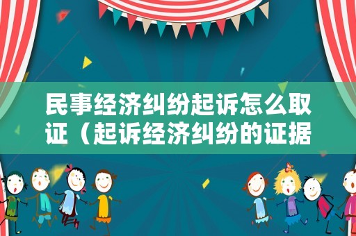 民事經濟糾紛起訴怎么取證（起訴經濟糾紛的證據）