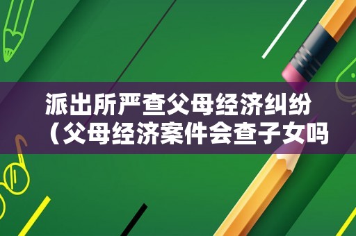 派出所嚴查父母經濟糾紛（父母經濟案件會查子女嗎）