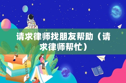 請求律師找朋友幫助（請求律師幫忙）