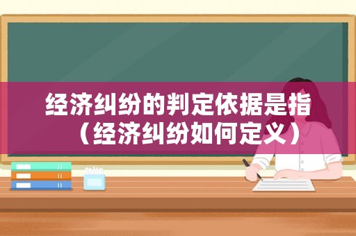 經(jīng)濟(jì)糾紛的判定依據(jù)是指（經(jīng)濟(jì)糾紛如何定義）