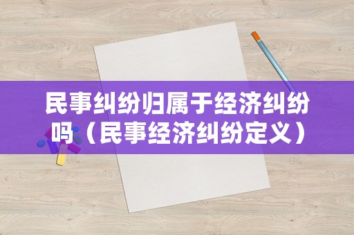 民事糾紛歸屬于經(jīng)濟(jì)糾紛嗎（民事經(jīng)濟(jì)糾紛定義）