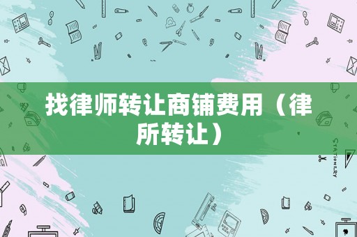 找律師轉讓商鋪費用（律所轉讓）