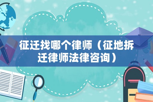 征遷找哪個律師（征地拆遷律師法律咨詢）
