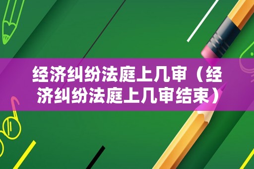 經濟糾紛法庭上幾審（經濟糾紛法庭上幾審結束）