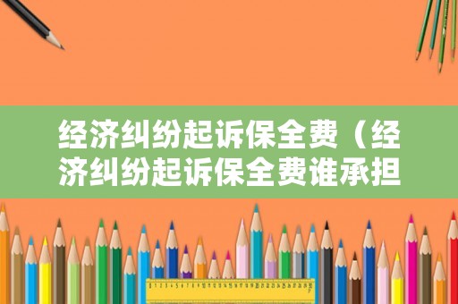 經濟糾紛起訴保全費（經濟糾紛起訴保全費誰承擔）