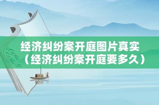 經(jīng)濟(jì)糾紛案開庭圖片真實(shí)（經(jīng)濟(jì)糾紛案開庭要多久）