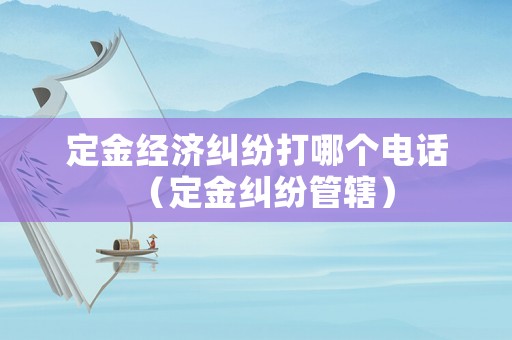 定金經(jīng)濟(jì)糾紛打哪個(gè)電話（定金糾紛管轄）